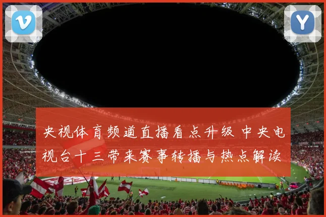 央视体育频道直播看点升级 中央电视台十三带来赛事转播与热点解读