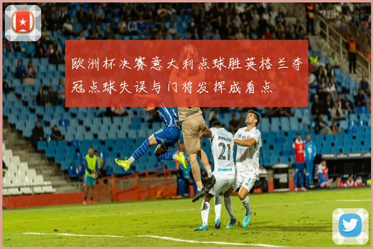 欧洲杯决赛意大利点球胜英格兰夺冠点球失误与门将发挥成看点