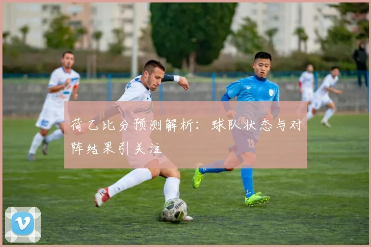 荷乙比分预测解析：球队状态与对阵结果引关注