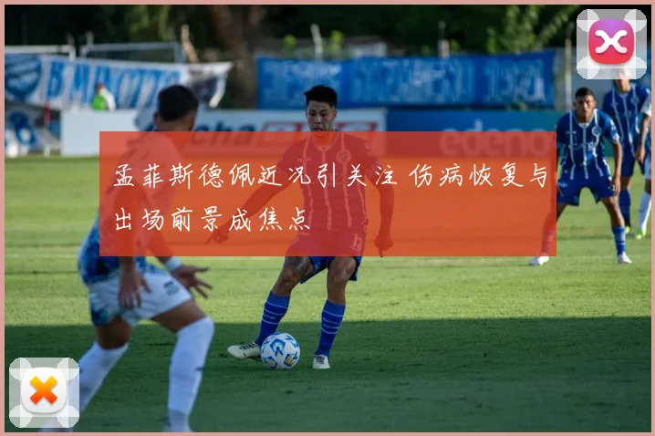 孟菲斯德佩近况引关注 伤病恢复与出场前景成焦点