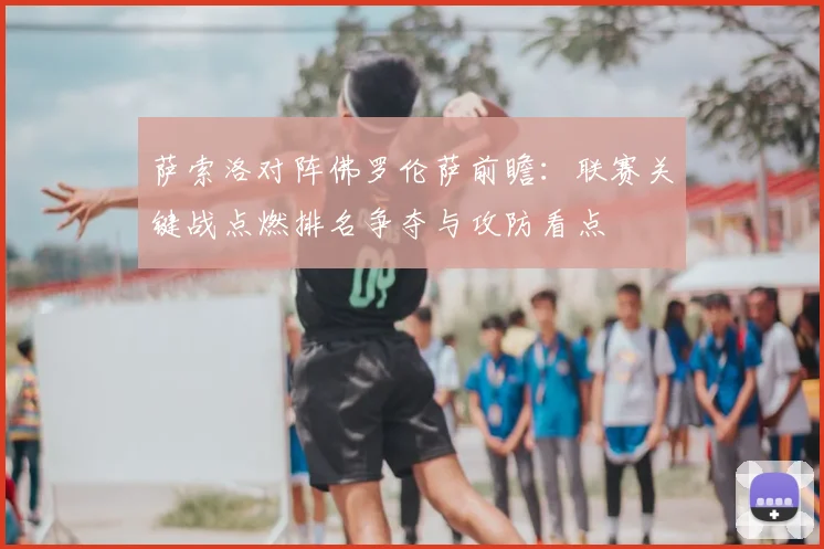 萨索洛对阵佛罗伦萨前瞻：联赛关键战点燃排名争夺与攻防看点