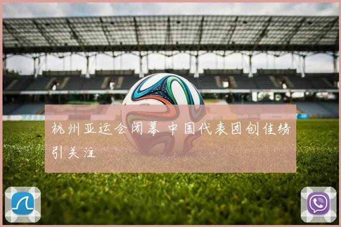 杭州亚运会闭幕 中国代表团创佳绩引关注