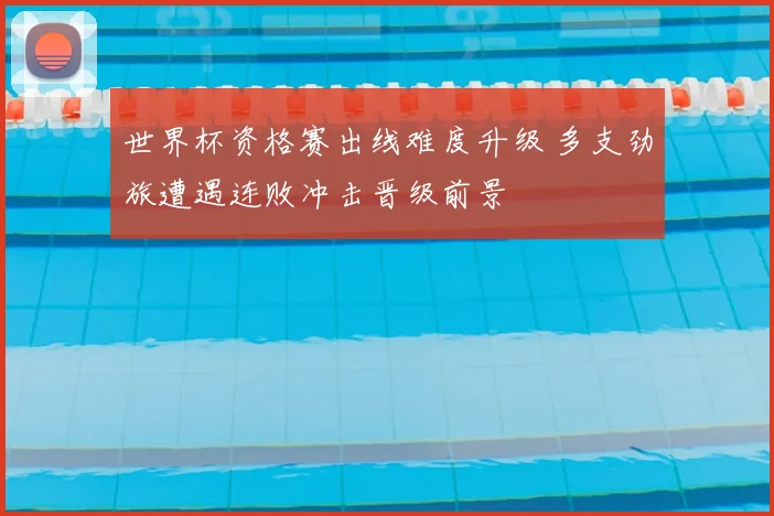 世界杯资格赛出线难度升级 多支劲旅遭遇连败冲击晋级前景