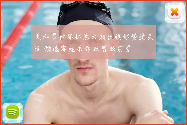 美加墨世界杯意大利出线形势受关注 预选赛结果牵动晋级前景