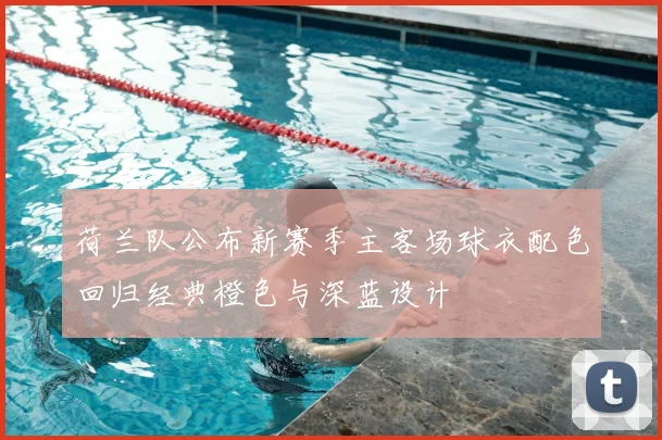 荷兰队公布新赛季主客场球衣配色回归经典橙色与深蓝设计