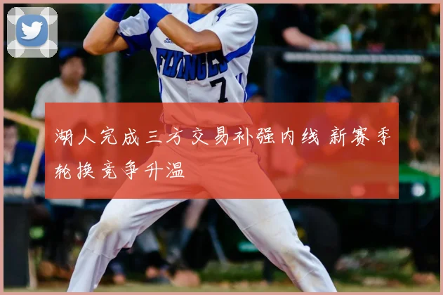 湖人完成三方交易补强内线 新赛季轮换竞争升温