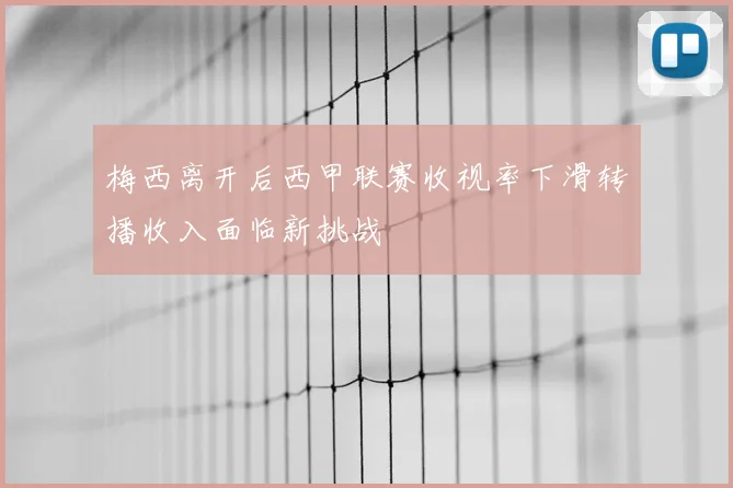 梅西离开后西甲联赛收视率下滑转播收入面临新挑战