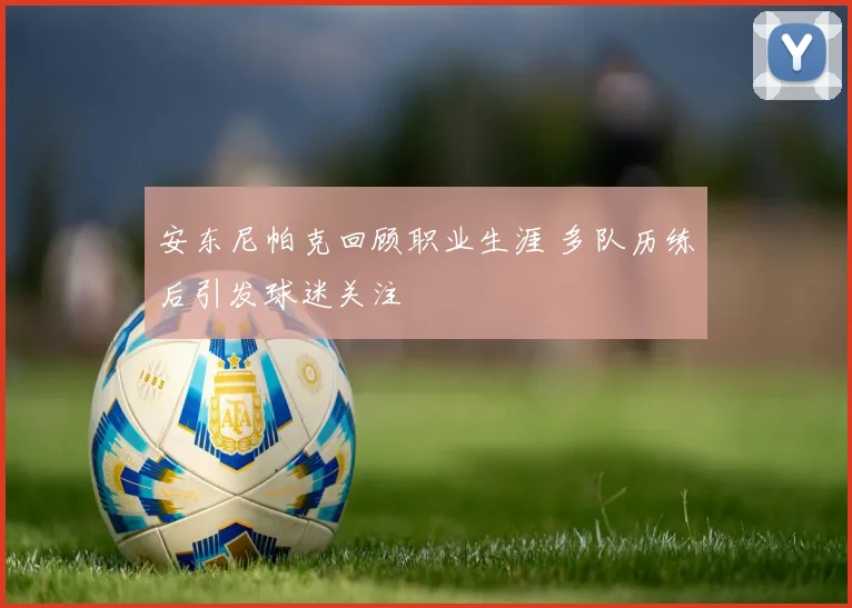 安东尼帕克回顾职业生涯 多队历练后引发球迷关注