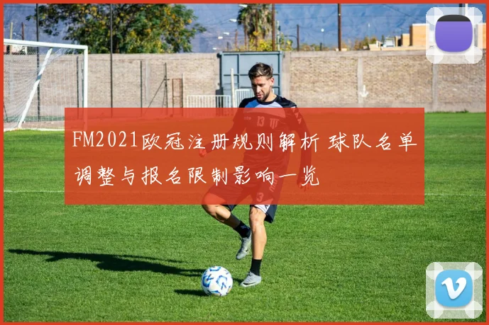 FM2021欧冠注册规则解析 球队名单调整与报名限制影响一览