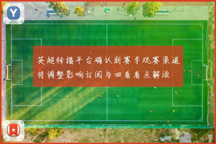 英超转播平台确认新赛季观赛渠道将调整影响订阅与回看看点解读