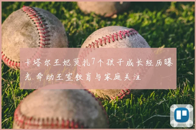 卡塔尔王妃莫扎7个孩子成长经历曝光 牵动王室教育与家庭关注