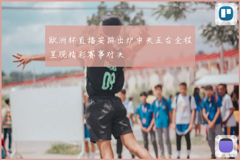 欧洲杯直播安排出炉中央五台全程呈现精彩赛事对决