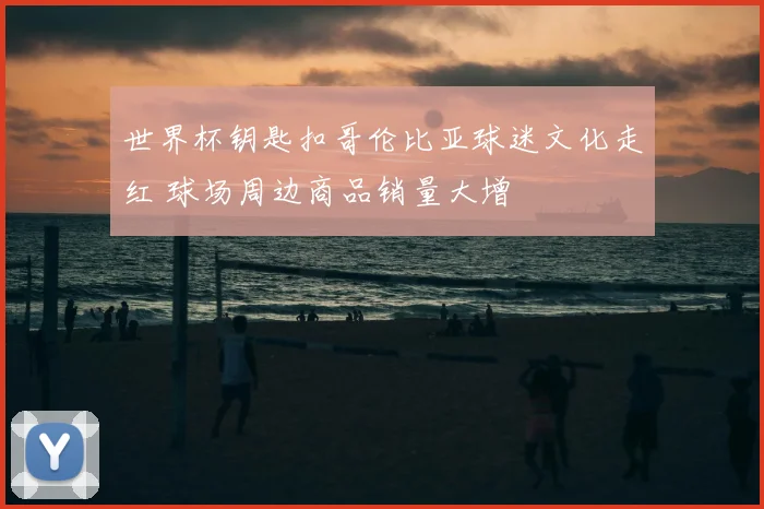 世界杯钥匙扣哥伦比亚球迷文化走红 球场周边商品销量大增