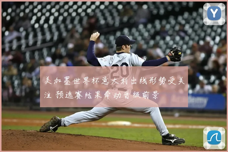 美加墨世界杯意大利出线形势受关注 预选赛结果牵动晋级前景