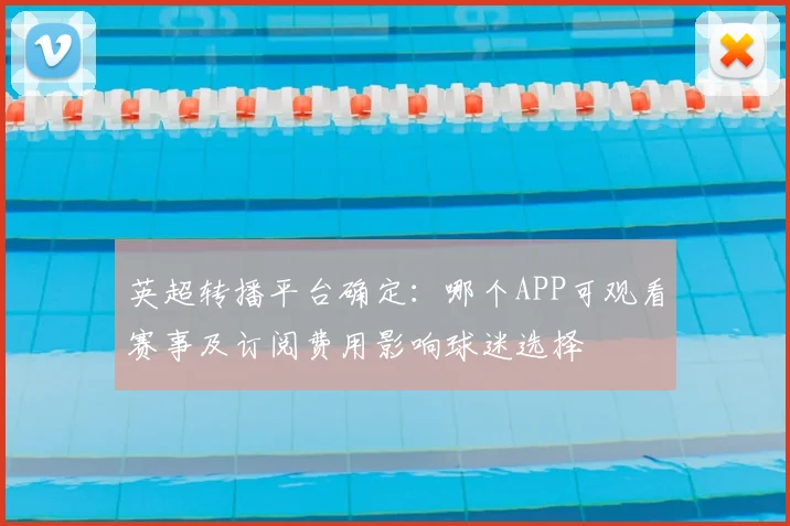 英超转播平台确定：哪个APP可观看赛事及订阅费用影响球迷选择