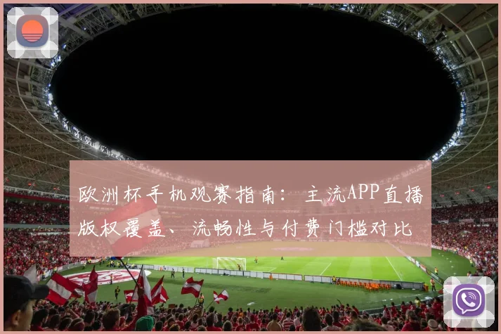 欧洲杯手机观赛指南：主流APP直播版权覆盖、流畅性与付费门槛对比