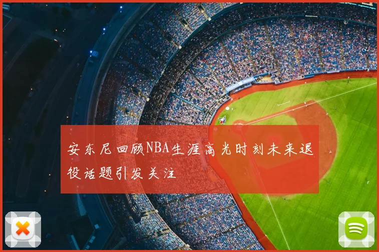 安东尼回顾NBA生涯高光时刻未来退役话题引发关注