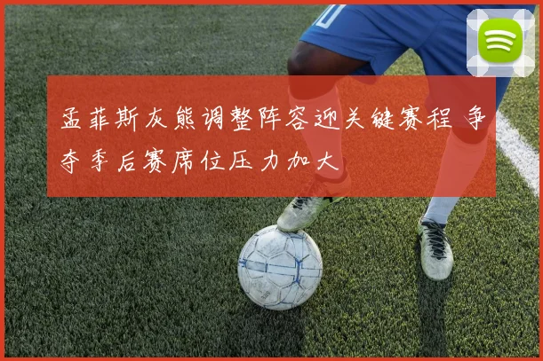 孟菲斯灰熊调整阵容迎关键赛程 争夺季后赛席位压力加大
