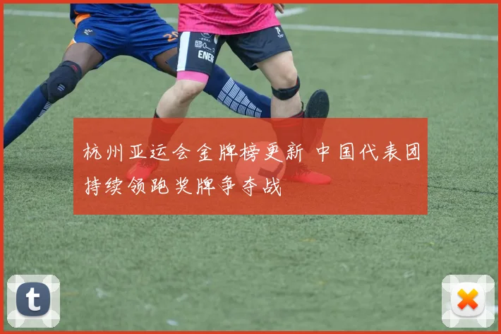 杭州亚运会金牌榜更新 中国代表团持续领跑奖牌争夺战