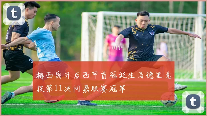 梅西离开后西甲首冠诞生马德里竞技第11次问鼎联赛冠军