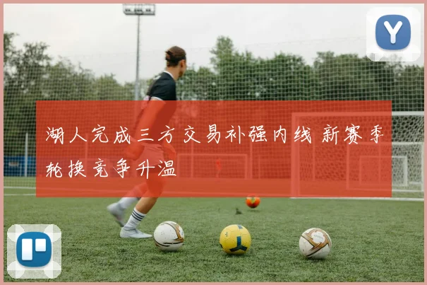 湖人完成三方交易补强内线 新赛季轮换竞争升温