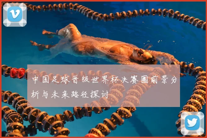中国足球晋级世界杯决赛圈前景分析与未来路径探讨