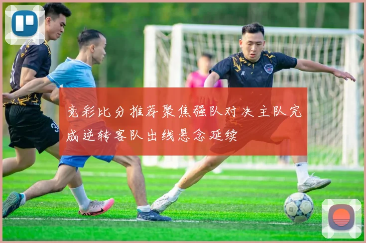 竞彩比分推荐聚焦强队对决主队完成逆转客队出线悬念延续