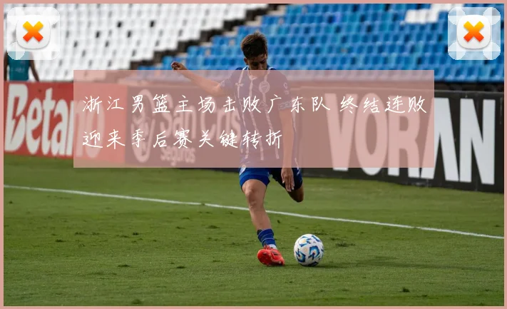 浙江男篮主场击败广东队 终结连败迎来季后赛关键转折