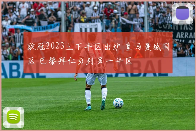 欧冠2023上下半区出炉 皇马曼城同区 巴黎拜仁分列另一半区