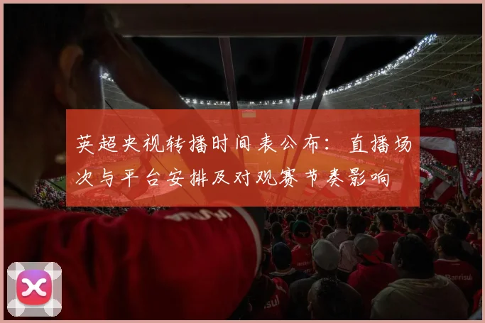 英超央视转播时间表公布：直播场次与平台安排及对观赛节奏影响