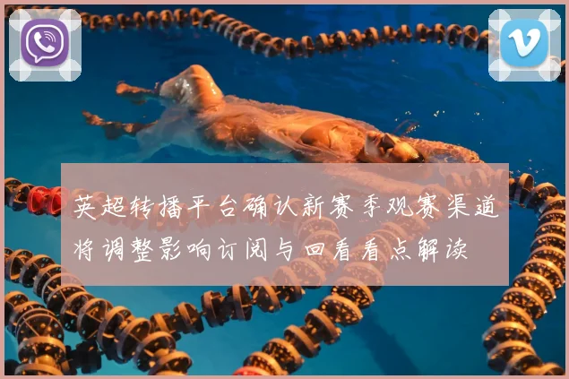 英超转播平台确认新赛季观赛渠道将调整影响订阅与回看看点解读