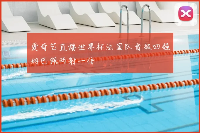 爱奇艺直播世界杯法国队晋级四强姆巴佩两射一传