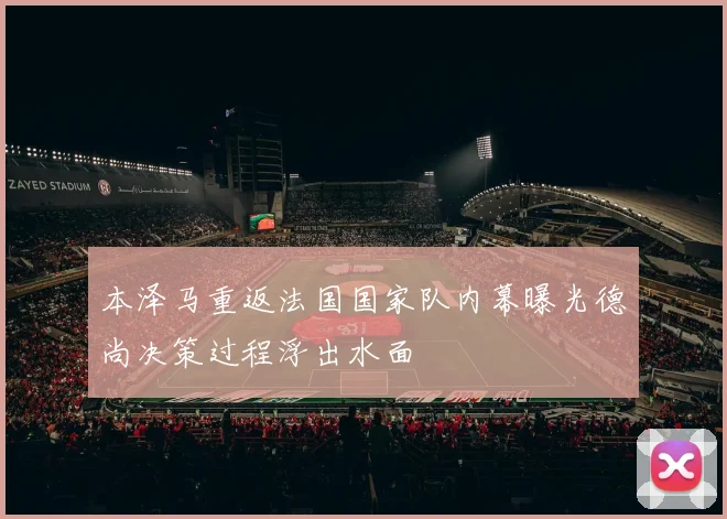 本泽马重返法国国家队内幕曝光德尚决策过程浮出水面