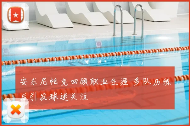 安东尼帕克回顾职业生涯 多队历练后引发球迷关注