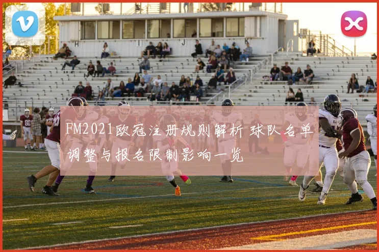 FM2021欧冠注册规则解析 球队名单调整与报名限制影响一览