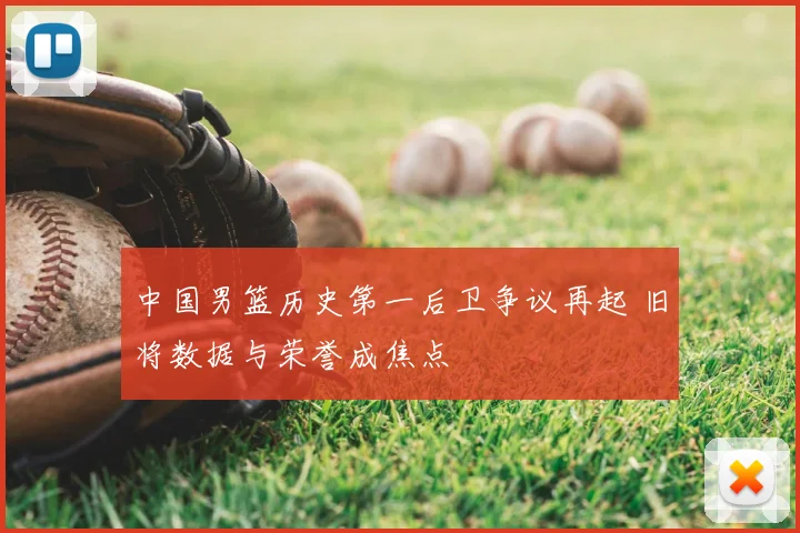 中国男篮历史第一后卫争议再起 旧将数据与荣誉成焦点