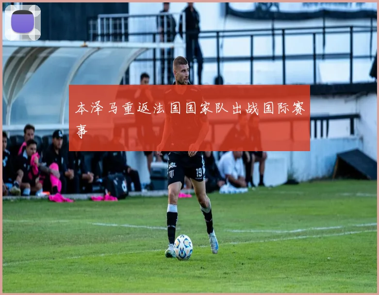 本泽马重返法国国家队出战国际赛事