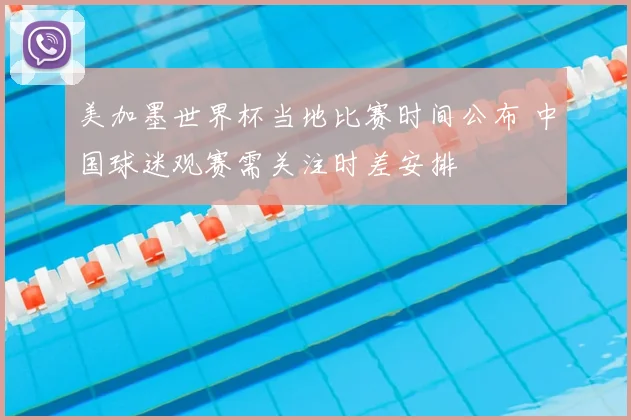 美加墨世界杯当地比赛时间公布 中国球迷观赛需关注时差安排