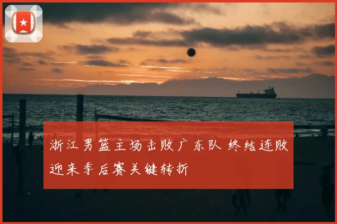 浙江男篮主场击败广东队 终结连败迎来季后赛关键转折