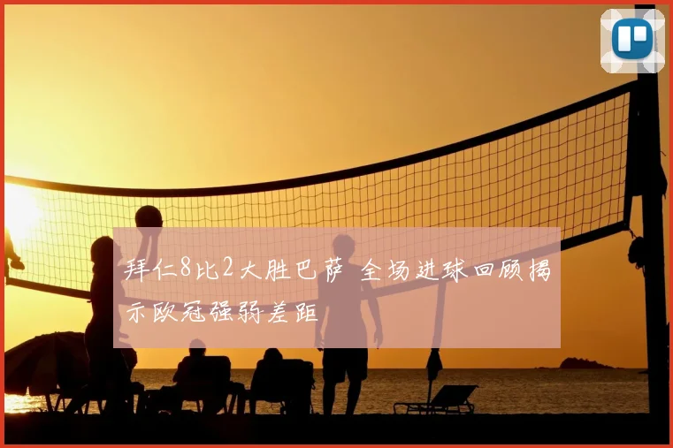 拜仁8比2大胜巴萨 全场进球回顾揭示欧冠强弱差距