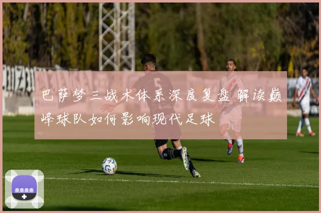 巴萨梦三战术体系深度复盘 解读巅峰球队如何影响现代足球