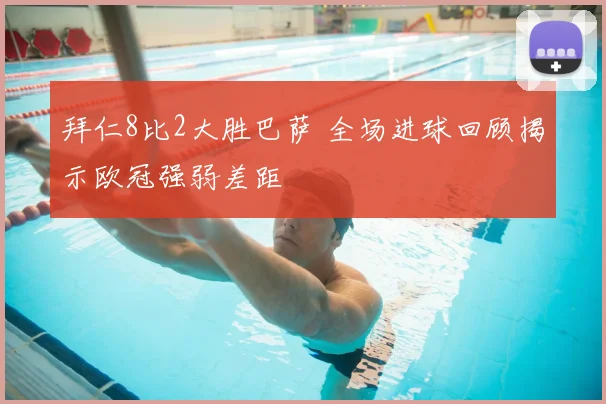 拜仁8比2大胜巴萨 全场进球回顾揭示欧冠强弱差距