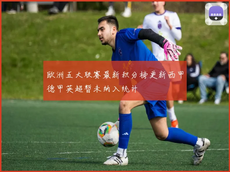 欧洲五大联赛最新积分榜更新西甲德甲英超暂未纳入统计
