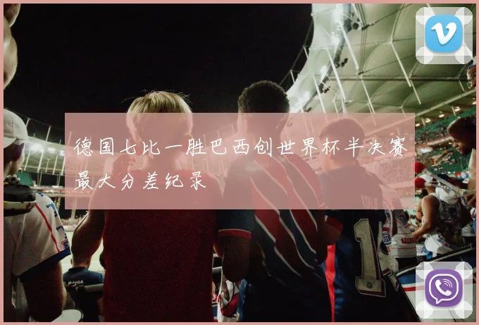 德国七比一胜巴西创世界杯半决赛最大分差纪录