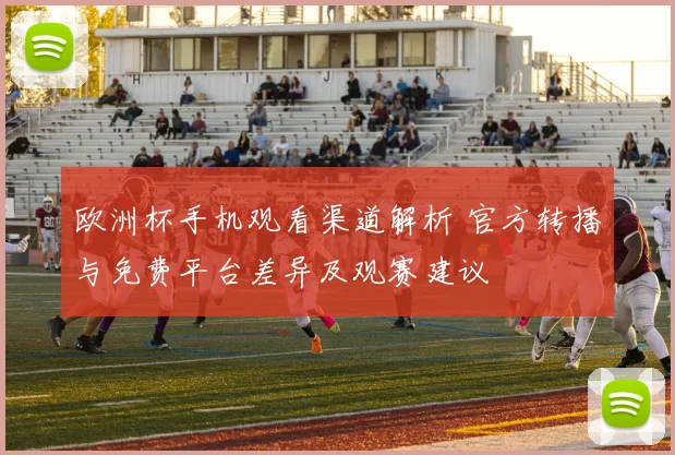 欧洲杯手机观看渠道解析 官方转播与免费平台差异及观赛建议