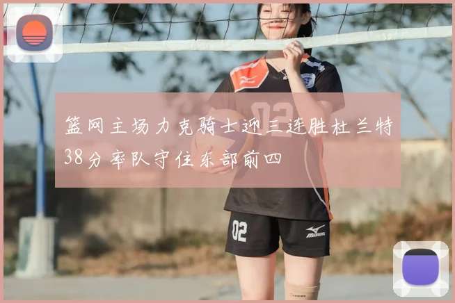 篮网主场力克骑士迎三连胜杜兰特38分率队守住东部前四
