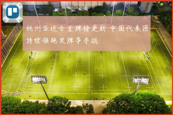 杭州亚运会金牌榜更新 中国代表团持续领跑奖牌争夺战