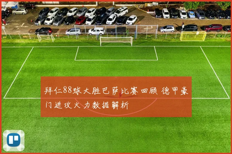 拜仁88球大胜巴萨比赛回顾 德甲豪门进攻火力数据解析