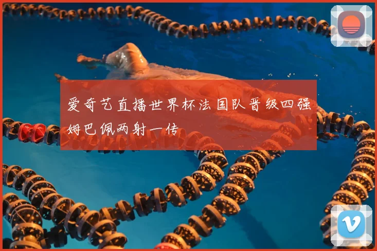 爱奇艺直播世界杯法国队晋级四强姆巴佩两射一传