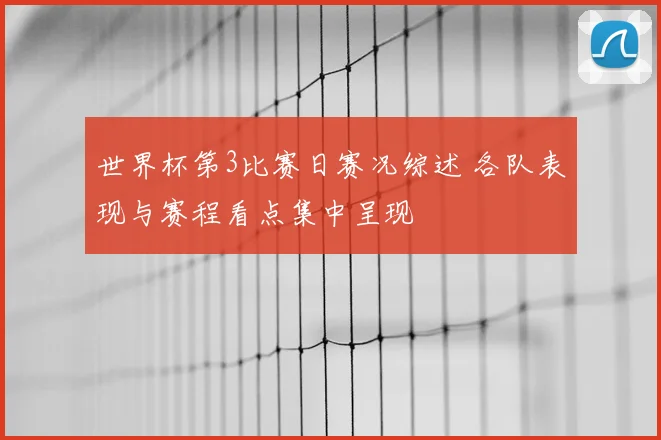 世界杯第3比赛日赛况综述 各队表现与赛程看点集中呈现